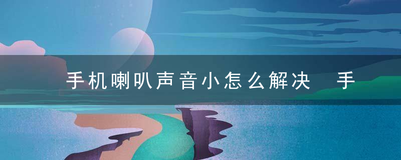 手机喇叭声音小怎么解决 手机喇叭声音小怎么解决苹果